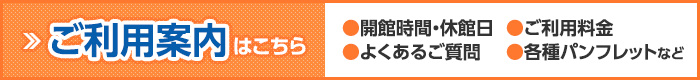 ご利用案内はこちら|開館時間・休館日・ご利用料金・よくあるご質問・各種パンフレットなど