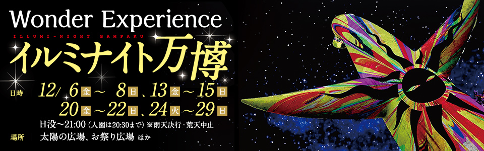Wonder Experience イルミナイト万博|開催日時：2019年12月6日（金曜日）から8日（日曜日）まで、13日（金曜日）から15日（日曜日）まで、20日（金曜日）から22日（日曜日）まで、24日（火曜日）から29日（日曜日）まで　※日没から21時（入園は20時30分まで）※雨天決行・荒天中止|開催場所：太陽の広場、お祭り広場　ほか